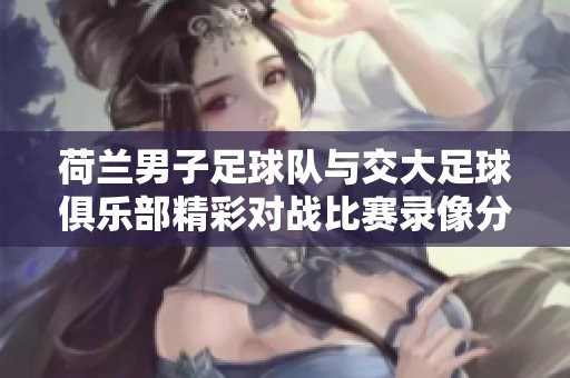 荷兰男子足球队与交大足球俱乐部精彩对战比赛录像分享