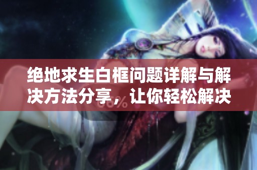 绝地求生白框问题详解与解决方法分享，让你轻松解决困扰！
