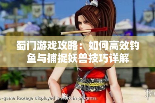 蜀门游戏攻略：如何高效钓鱼与捕捉妖兽技巧详解