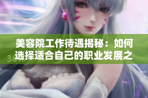 美容院工作待遇揭秘：如何选择适合自己的职业发展之路