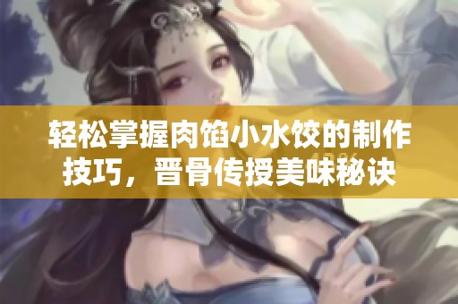 轻松掌握肉馅小水饺的制作技巧，晋骨传授美味秘诀
