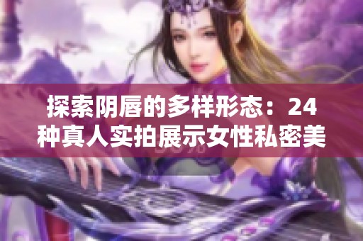探索阴唇的多样形态：24种真人实拍展示女性私密美 