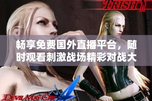 畅享免费国外直播平台，随时观看刺激战场精彩对战大秀
