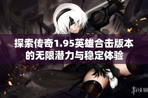 探索传奇1.95英雄合击版本的无限潜力与稳定体验