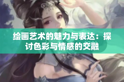 绘画艺术的魅力与表达：探讨色彩与情感的交融
