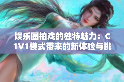 娱乐圈拍戏的独特魅力：C1V1模式带来的新体验与挑战