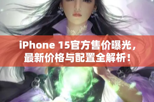 iPhone 15官方售价曝光，最新价格与配置全解析！