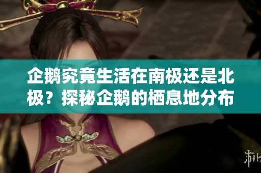 企鹅究竟生活在南极还是北极？探秘企鹅的栖息地分布