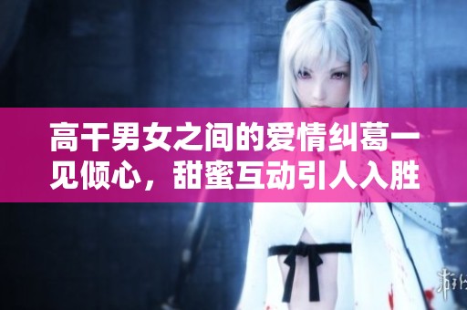 高干男女之间的爱情纠葛一见倾心，甜蜜互动引人入胜