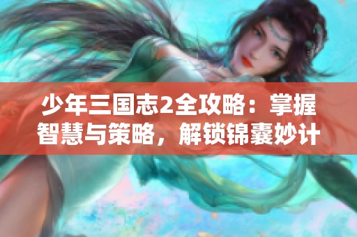 少年三国志2全攻略：掌握智慧与策略，解锁锦囊妙计的秘诀