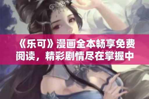 《乐可》漫画全本畅享免费阅读，精彩剧情尽在掌握中