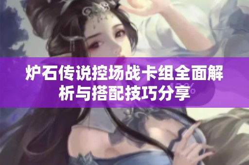 炉石传说控场战卡组全面解析与搭配技巧分享