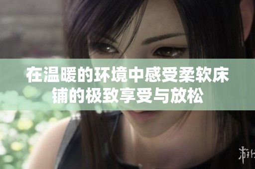 在温暖的环境中感受柔软床铺的极致享受与放松
