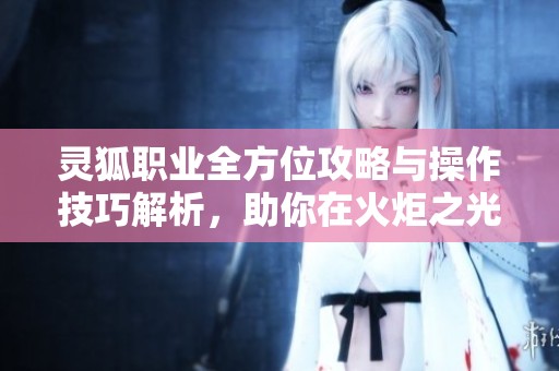 灵狐职业全方位攻略与操作技巧解析，助你在火炬之光中畅享游戏乐趣