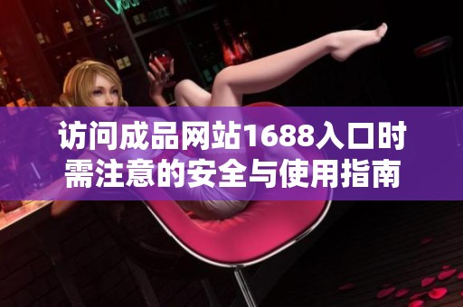 访问成品网站1688入口时需注意的安全与使用指南