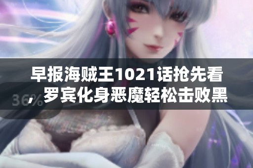 早报海贼王1021话抢先看，罗宾化身恶魔轻松击败黑玛利亚