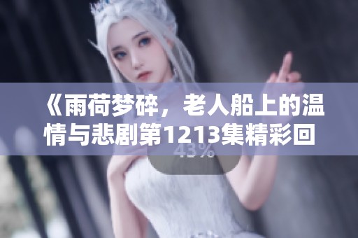 《雨荷梦碎，老人船上的温情与悲剧第1213集精彩回顾》