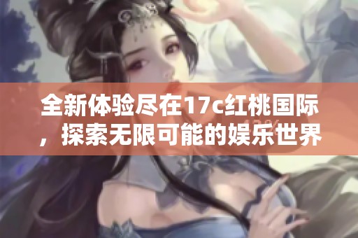 全新体验尽在17c红桃国际，探索无限可能的娱乐世界