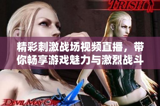 精彩刺激战场视频直播，带你畅享游戏魅力与激烈战斗！