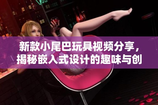 新款小尾巴玩具视频分享，揭秘嵌入式设计的趣味与创意