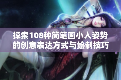 探索108种简笔画小人姿势的创意表达方式与绘制技巧