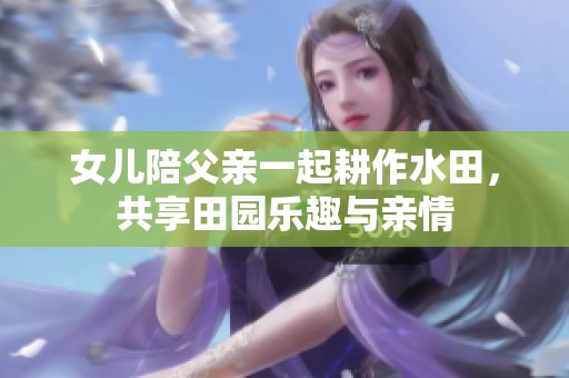 女儿陪父亲一起耕作水田，共享田园乐趣与亲情