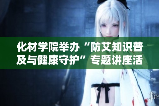 化材学院举办“防艾知识普及与健康守护”专题讲座活动
