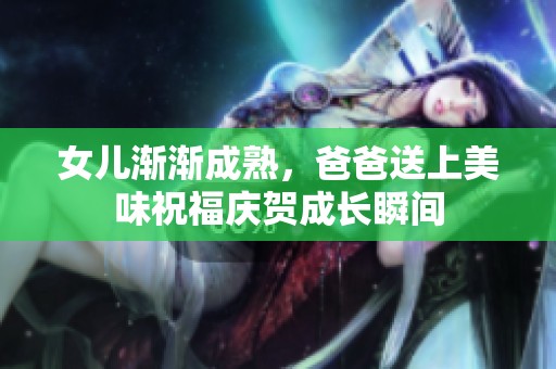 女儿渐渐成熟，爸爸送上美味祝福庆贺成长瞬间