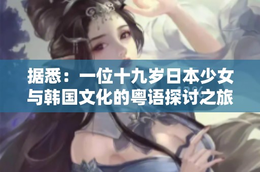 据悉：一位十九岁日本少女与韩国文化的粤语探讨之旅