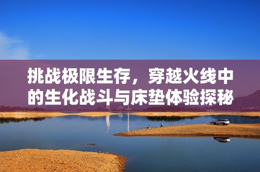 挑战极限生存，穿越火线中的生化战斗与床垫体验探秘
