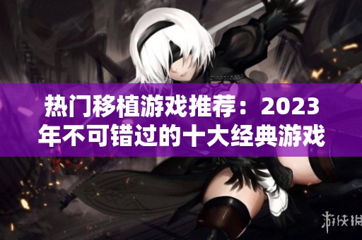 热门移植游戏推荐：2023年不可错过的十大经典游戏盘点