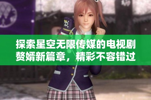 探索星空无限传媒的电视剧赘婿新篇章，精彩不容错过