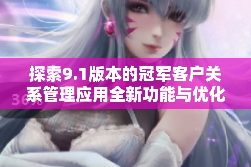 探索9.1版本的冠军客户关系管理应用全新功能与优化建议