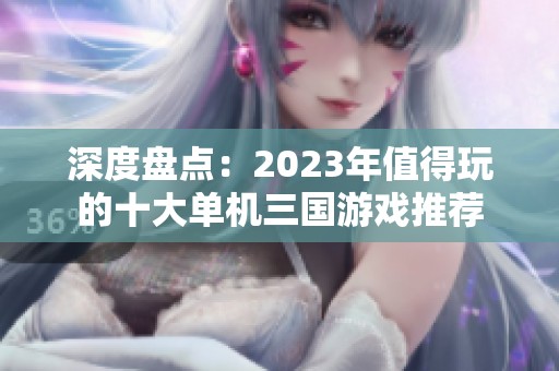 深度盘点：2023年值得玩的十大单机三国游戏推荐
