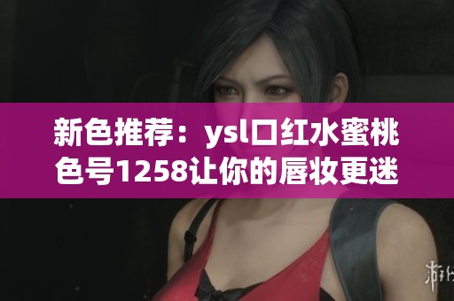 新色推荐：ysl口红水蜜桃色号1258让你的唇妆更迷人