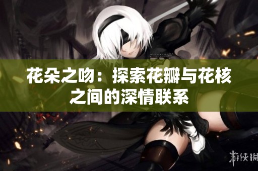 花朵之吻：探索花瓣与花核之间的深情联系