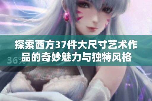 探索西方37件大尺寸艺术作品的奇妙魅力与独特风格