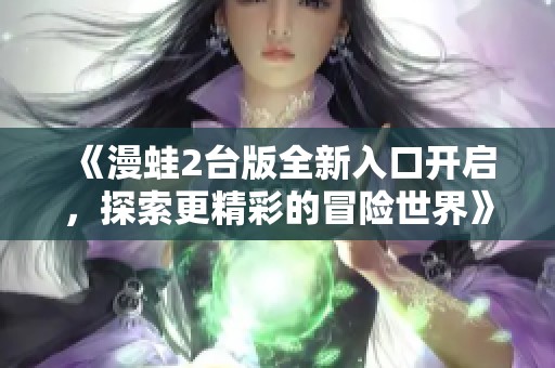 《漫蛙2台版全新入口开启，探索更精彩的冒险世界》