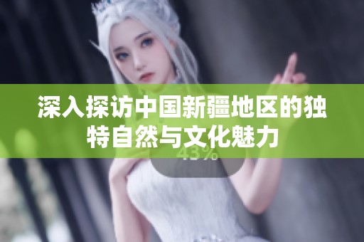 深入探访中国新疆地区的独特自然与文化魅力