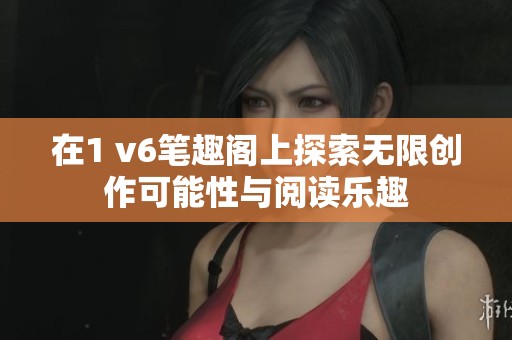 在1 v6笔趣阁上探索无限创作可能性与阅读乐趣