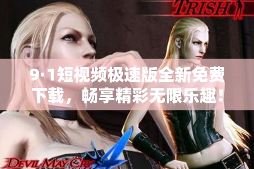 9·1短视频极速版全新免费下载，畅享精彩无限乐趣！