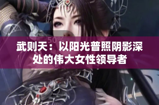武则天：以阳光普照阴影深处的伟大女性领导者