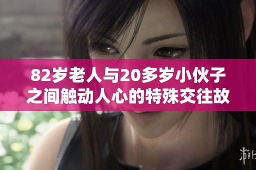 82岁老人与20多岁小伙子之间触动人心的特殊交往故事