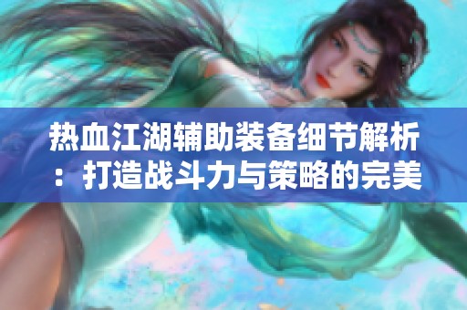 热血江湖辅助装备细节解析：打造战斗力与策略的完美结合