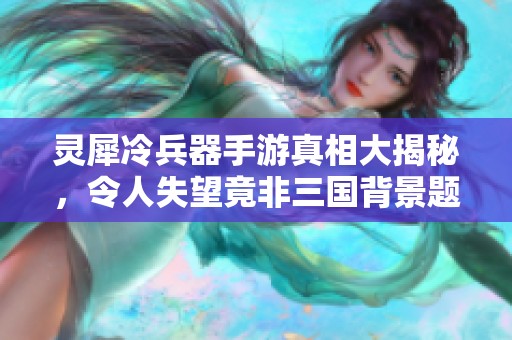灵犀冷兵器手游真相大揭秘，令人失望竟非三国背景题材