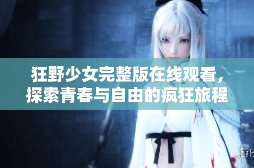 狂野少女完整版在线观看，探索青春与自由的疯狂旅程