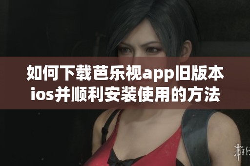 如何下载芭乐视app旧版本ios并顺利安装使用的方法分享