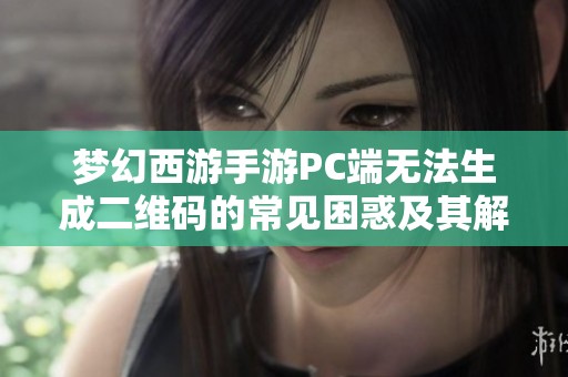 梦幻西游手游PC端无法生成二维码的常见困惑及其解决方案探讨