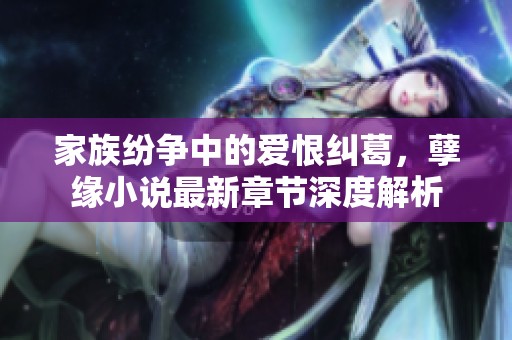 家族纷争中的爱恨纠葛，孽缘小说最新章节深度解析