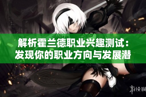解析霍兰德职业兴趣测试：发现你的职业方向与发展潜力